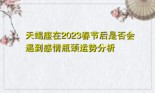 天蝎座在2023春节后是否会遇到感情瓶颈运势分析