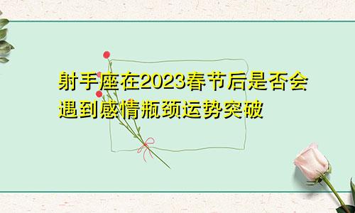 射手座在2023春节后是否会遇到感情瓶颈运势突破