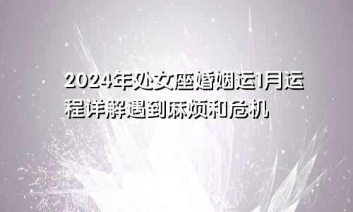 2024年处女座婚姻运1月运程详解遇到麻烦和危机