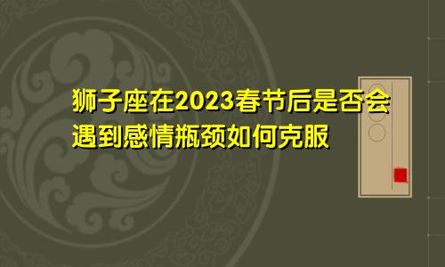 狮子座在2023春节后是否会遇到感情瓶颈如何克服