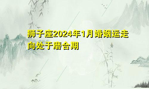 狮子座2024年1月婚姻运走向处于磨合期