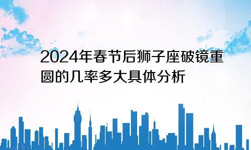 2024年春节后狮子座破镜重圆的几率多大具体分析