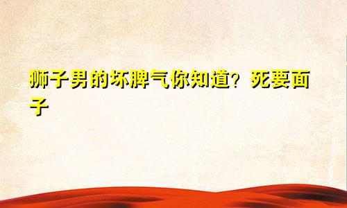 狮子男的坏脾气你知道？死要面子