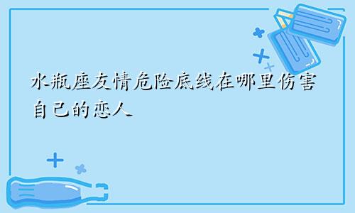 水瓶座友情危险底线在哪里伤害自己的恋人