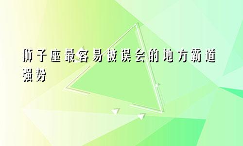 狮子座最容易被误会的地方霸道强势