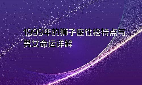 1999年的狮子座性格特点与男女命运详解