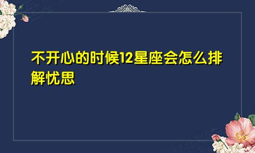 不开心的时候12星座会怎么排解忧思