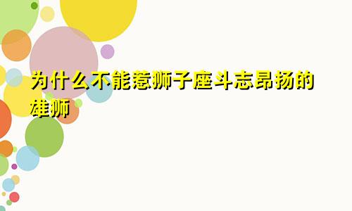 为什么不能惹狮子座斗志昂扬的雄狮