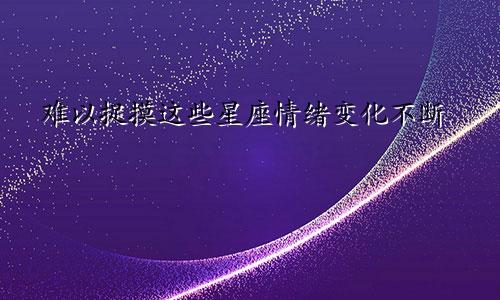 难以捉摸这些星座情绪变化不断