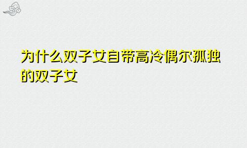 为什么双子女自带高冷偶尔孤独的双子女