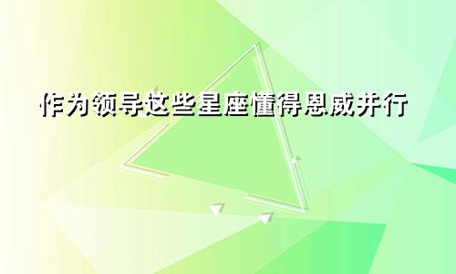 作为领导这些星座懂得恩威并行