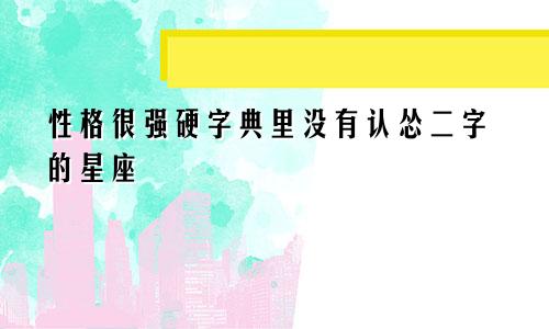 性格很强硬字典里没有认怂二字的星座