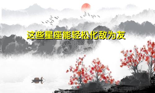 这些星座能轻松化敌为友