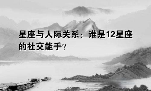 星座与人际关系：谁是12星座的社交能手？