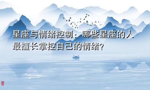 星座与情绪控制：哪些星座的人最擅长掌控自己的情绪？