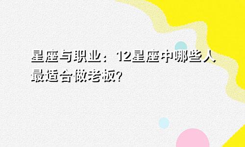 星座与职业：12星座中哪些人最适合做老板？