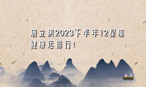 唐立淇2023下半年12星座健康运排行！