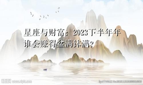 星座与财富：2023下半年年谁会赚得盆满钵满？