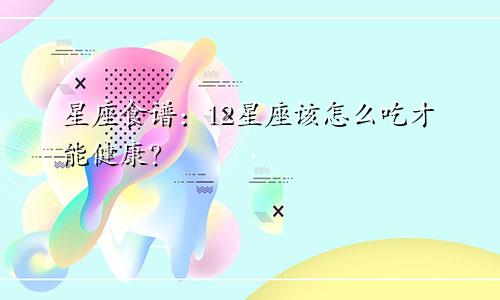 星座食谱：12星座该怎么吃才能健康？