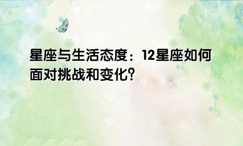 星座与生活态度：12星座如何面对挑战和变化？