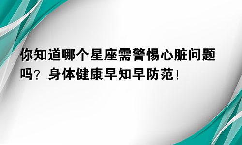 你知道哪个星座需警惕心脏问题吗？身体健康早知早防范！