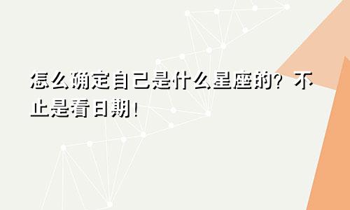 怎么确定自己是什么星座的？不止是看日期！