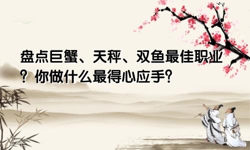 盘点巨蟹、天秤、双鱼最佳职业？你做什么最得心应手？