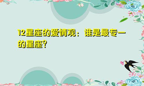 12星座的爱情观：谁是最专一的星座？