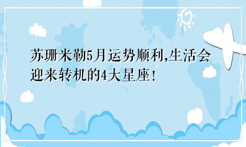 苏珊米勒5月运势顺利,生活会迎来转机的4大星座！