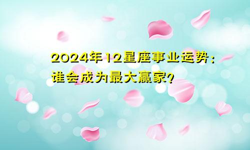 2024年12星座事业运势：谁会成为最大赢家？