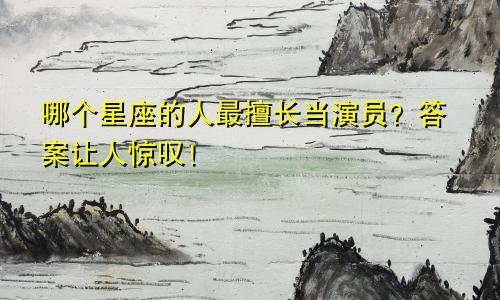 哪个星座的人最擅长当演员？答案让人惊叹！