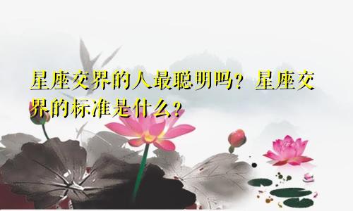 星座交界的人最聪明吗？星座交界的标准是什么？