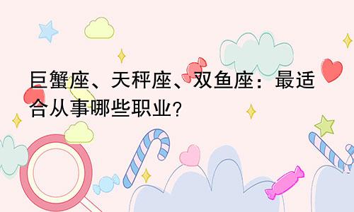 巨蟹座、天秤座、双鱼座：最适合从事哪些职业？