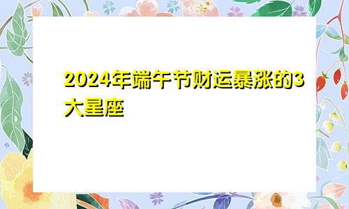 2024年端午节财运暴涨的3大星座 实现财富自由　　