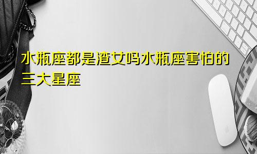 水瓶座都是渣女吗水瓶座害怕的三大星座