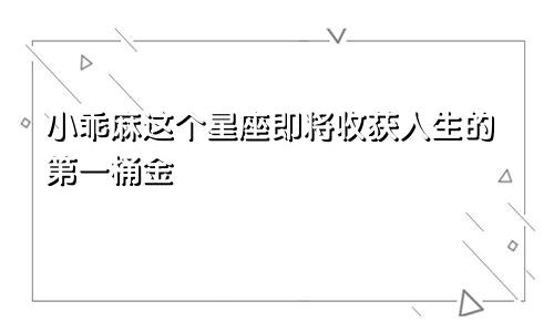 小乖麻这个星座即将收获人生的第一桶金