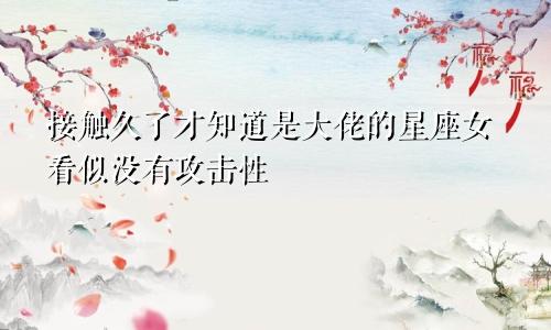 接触久了才知道是大佬的星座女看似没有攻击性