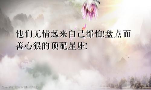 他们无情起来自己都怕!盘点面善心狠的顶配星座!