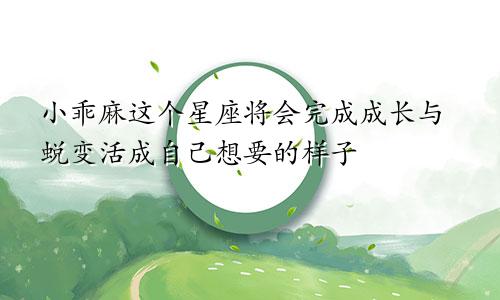 小乖麻这个星座将会完成成长与蜕变活成自己想要的样子