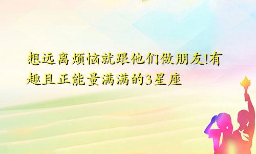 想远离烦恼就跟他们做朋友!有趣且正能量满满的3星座