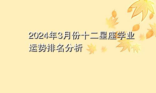 2024年3月份十二星座学业运势排名分析 有望学业有成