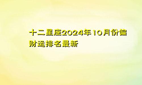 十二星座2024年10月份偏财运排名最新  不用为钱发愁