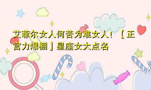 艾菲尔女人何苦为难女人！【正宫力爆棚】星座女大点名