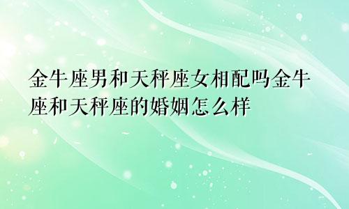 金牛座男和天秤座女相配吗金牛座和天秤座的婚姻怎么样