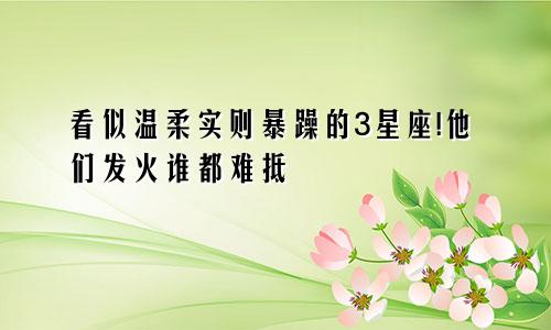 看似温柔实则暴躁的3星座!他们发火谁都难抵