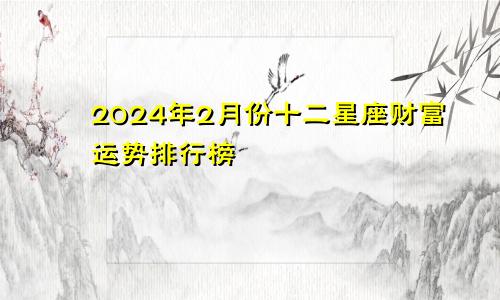 2024年2月份十二星座财富运势排行榜