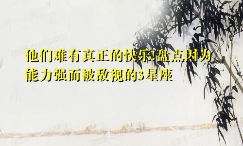 他们难有真正的快乐!盘点因为能力强而被敌视的3星座