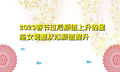 2023春节过后颜值上升的星座女调整状态颜值提升