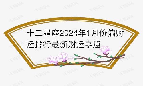 十二星座2024年1月份偏财运排行最新财运亨通