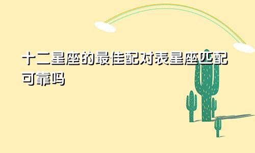 十二星座的最佳配对表星座匹配可靠吗 有哪些星座最佳配对